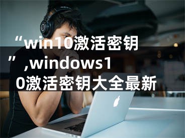 “win10激活密钥”,windows10激活密钥大全最新