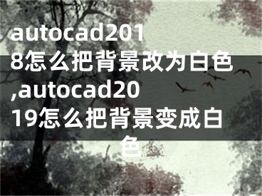 autocad2018怎么把背景改为白色,autocad2019怎么把背景变成白色