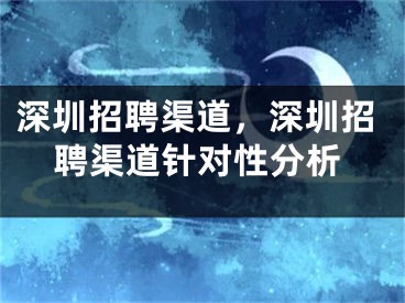 深圳招聘渠道，深圳招聘渠道针对性分析