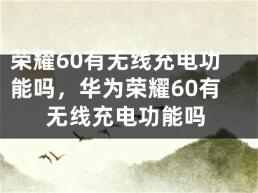 荣耀60有无线充电功能吗，华为荣耀60有无线充电功能吗