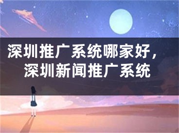 深圳推广系统哪家好，深圳新闻推广系统