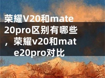 荣耀V20和mate20pro区别有哪些，荣耀v20和mate20pro对比