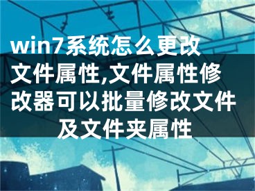 win7系统怎么更改文件属性,文件属性修改器可以批量修改文件及文件夹属性