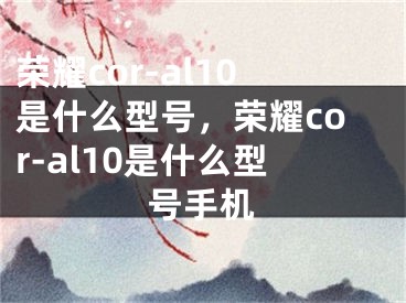 荣耀cor-al10是什么型号，荣耀cor-al10是什么型号手机
