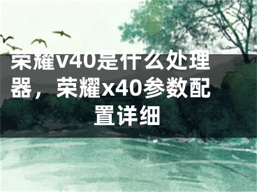 荣耀v40是什么处理器，荣耀x40参数配置详细