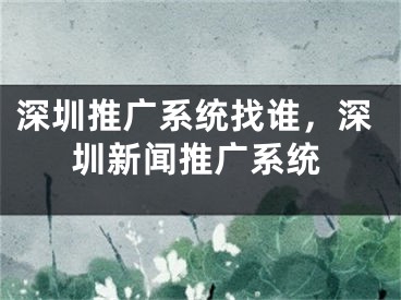 深圳推广系统找谁，深圳新闻推广系统