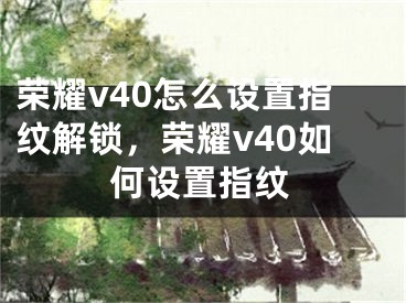 荣耀v40怎么设置指纹解锁，荣耀v40如何设置指纹