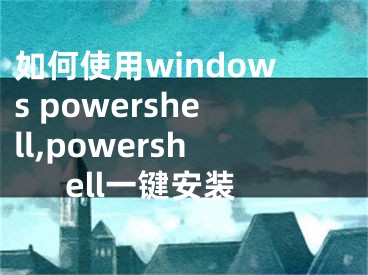 如何使用windows powershell,powershell一键安装