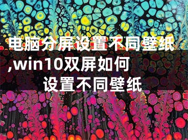 电脑分屏设置不同壁纸,win10双屏如何设置不同壁纸