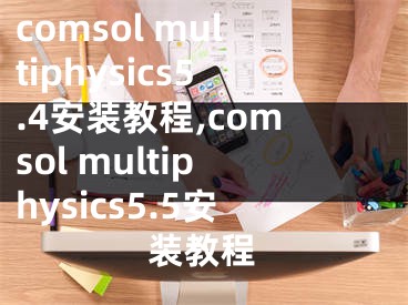 comsol multiphysics5.4安装教程,comsol multiphysics5.5安装教程