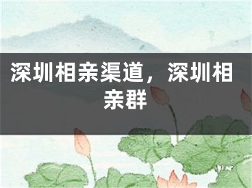 深圳相亲渠道，深圳相亲群