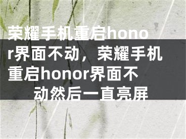 荣耀手机重启honor界面不动，荣耀手机重启honor界面不动然后一直亮屏