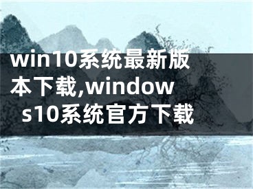 win10系统最新版本下载,windows10系统官方下载