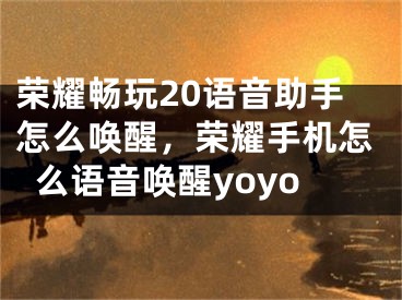 荣耀畅玩20语音助手怎么唤醒，荣耀手机怎么语音唤醒yoyo