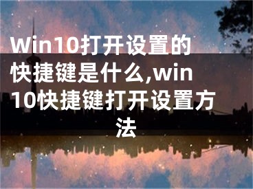 Win10打开设置的快捷键是什么,win10快捷键打开设置方法