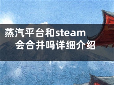 蒸汽平台和steam会合并吗详细介绍