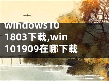 windows10 1803下载,win101909在哪下载
