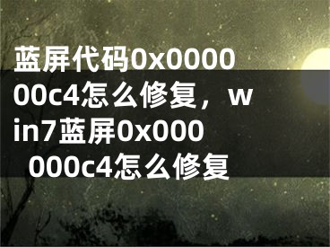 蓝屏代码0x000000c4怎么修复，win7蓝屏0x000000c4怎么修复