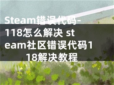 Steam错误代码-118怎么解决 steam社区错误代码118解决教程