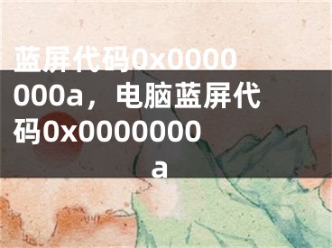 蓝屏代码0x0000000a，电脑蓝屏代码0x0000000a