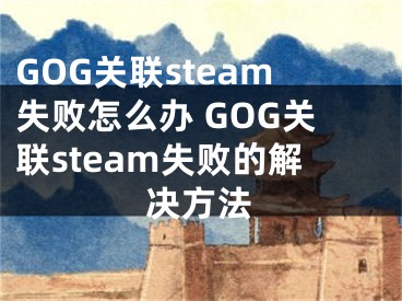 GOG关联steam失败怎么办 GOG关联steam失败的解决方法