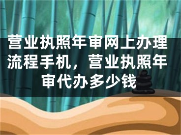 营业执照年审网上办理流程手机，营业执照年审代办多少钱