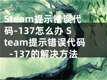 Steam提示错误代码-137怎么办 Steam提示错误代码-137的解决方法