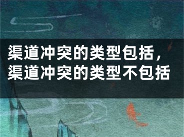 渠道冲突的类型包括，渠道冲突的类型不包括