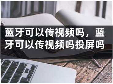 蓝牙可以传视频吗，蓝牙可以传视频吗投屏吗