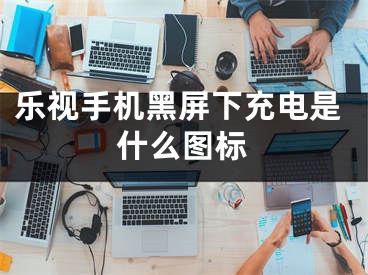 乐视手机黑屏下充电是什么图标