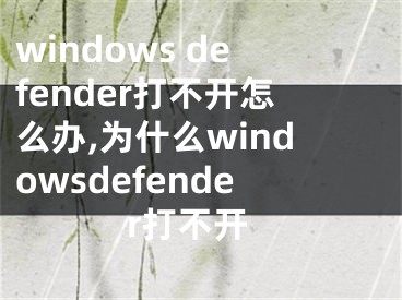 windows defender打不开怎么办,为什么windowsdefender打不开