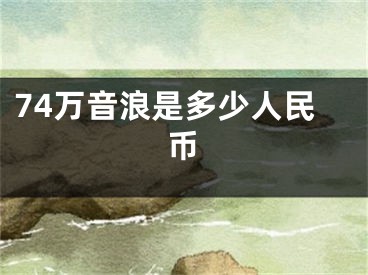 74万音浪是多少人民币