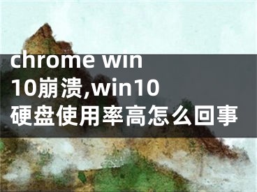chrome win10崩溃,win10硬盘使用率高怎么回事