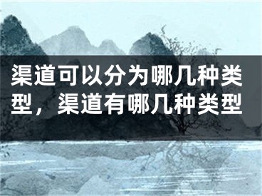 渠道可以分为哪几种类型，渠道有哪几种类型