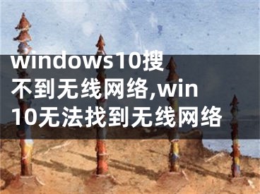 windows10搜不到无线网络,win10无法找到无线网络