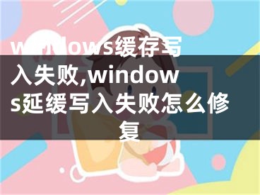 windows缓存写入失败,windows延缓写入失败怎么修复