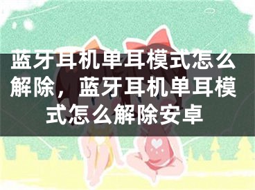 蓝牙耳机单耳模式怎么解除，蓝牙耳机单耳模式怎么解除安卓
