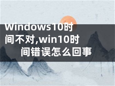Windows10时间不对,win10时间错误怎么回事