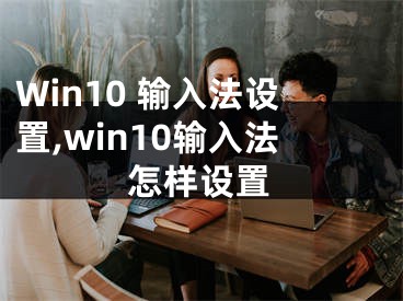 Win10 输入法设置,win10输入法怎样设置