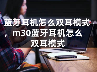 蓝牙耳机怎么双耳模式，m30蓝牙耳机怎么双耳模式