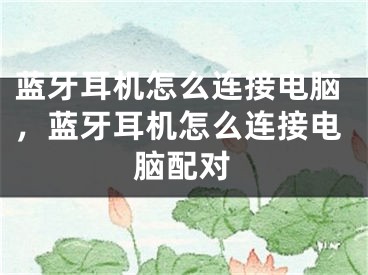 蓝牙耳机怎么连接电脑，蓝牙耳机怎么连接电脑配对