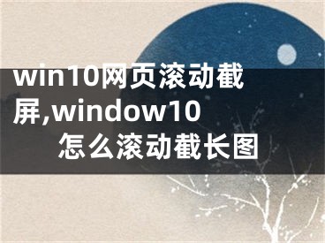 win10网页滚动截屏,window10怎么滚动截长图