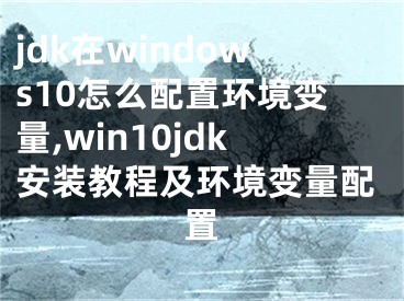 jdk在windows10怎么配置环境变量,win10jdk安装教程及环境变量配置