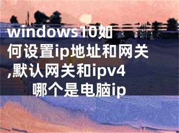 windows10如何设置ip地址和网关,默认网关和ipv4哪个是电脑ip
