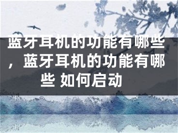 蓝牙耳机的功能有哪些，蓝牙耳机的功能有哪些 如何启动