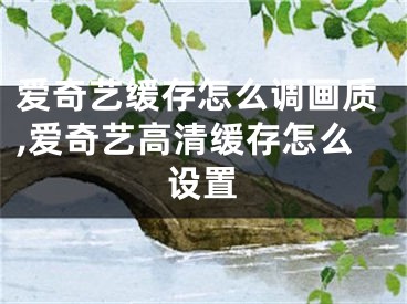 爱奇艺缓存怎么调画质,爱奇艺高清缓存怎么设置