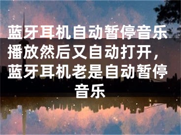 蓝牙耳机自动暂停音乐播放然后又自动打开，蓝牙耳机老是自动暂停音乐