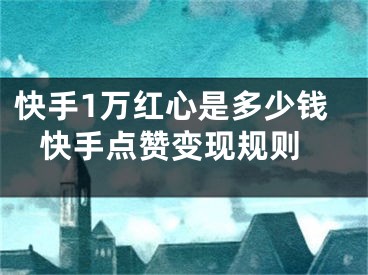 快手1万红心是多少钱 快手点赞变现规则