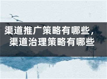 渠道推广策略有哪些，渠道治理策略有哪些