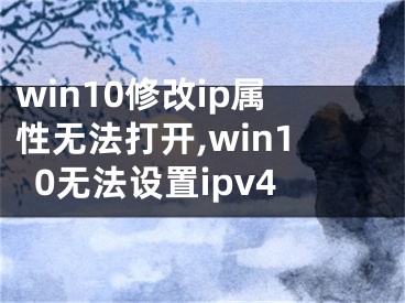 win10修改ip属性无法打开,win10无法设置ipv4